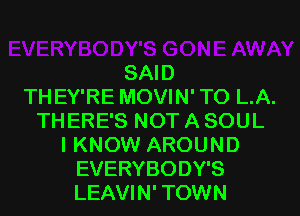 SAID
TH EY'RE MOVIN' T0 L.A.
THERE'S NOT A SOUL
I KNOW AROUND
EVERYBODY'S
LEAVIN' TOWN