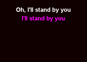 Oh, I'll stand by you
