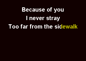 Because of you
I never stray
Too far from the sidewalk
