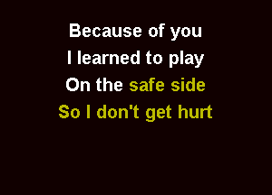 Because of you
I learned to play
On the safe side

So I don't get hurt