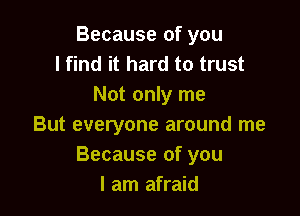 Because of you
I find it hard to trust
Not only me

But everyone around me
Because of you
I am afraid