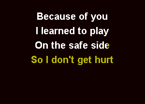Because of you
I learned to play
On the safe side

So I don't get hurt
