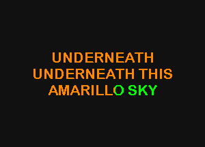 UNDERNEATH

UNDERNEATH THIS
AMARILLO SKY