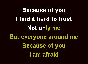 Because of you
I find it hard to trust
Not only me

But everyone around me
Because of you
I am afraid