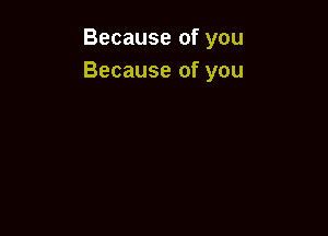 Because of you
Because of you