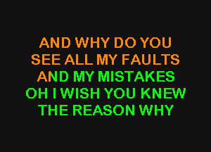 AND WHY DO YOU
SEE ALL MY FAU LTS
AND MY MISTAKES
OH IWISH YOU KNEW
THE REASON WHY