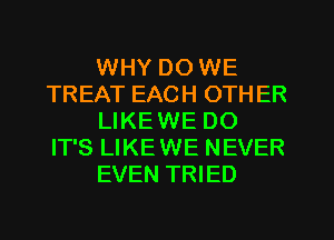 WHY DO WE
TREAT EACH OTH ER
LIKEWE DO
IT'S LIKEWE NEVER
EVEN TRIED