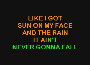 LIKE I GOT
SUN ON MY FACE

AND THE RAIN
IT AIN'T
NEVER GONNA FALL