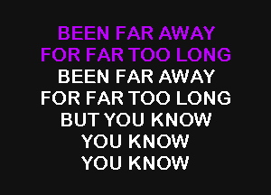 BEEN FAR AWAY

FOR FAR TOO LONG
BUT YOU KNOW
YOU KNOW
YOU KNOW