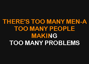 TH ERE'S TOO MANY MEN-A
TOO MANY PEOPLE
MAKING
TOO MANY PROBLEMS