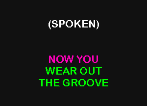 (SPOKEN)

WEAR OUT
THE GROOVE