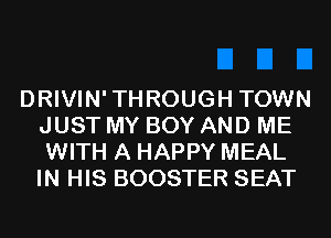 DRIVIN'THROUGH TOWN
JUST MY BOY AND ME
WITH A HAPPY MEAL
IN HIS BOOSTER SEAT