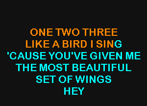 ONETWO THREE
LIKE A BIRD I SING
'CAUSEYOU'VEGIVEN ME
THE MOST BEAUTIFUL
SET OF WINGS
HEY