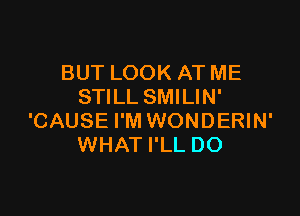 BUT LOOK AT ME
STILL SMILIN'

'CAUSE I'M WONDERIN'
WHAT I'LL DO