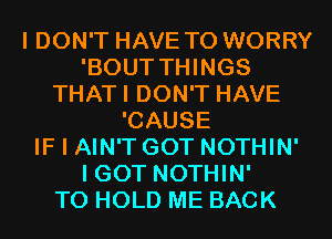 I DON'T HAVE TO WORRY
'BOUT THINGS
THATI DON'T HAVE
'CAUSE
IF I AIN'T GOT NOTHIN'

I GOT NOTHIN'

TO HOLD ME BACK