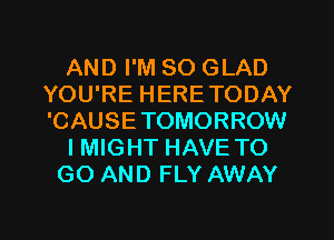 AND I'M SO GLAD
YOU'RE HERETODAY
'CAUSETOMORROW

I MIGHT HAVE TO

GO AND FLY AWAY