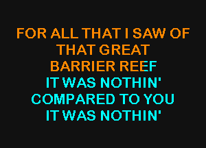FOR ALL THAT I SAW 0F
THATGREAT
BARRIER REEF
IT WAS NOTHIN'
COMPARED TO YOU
IT WAS NOTHIN'