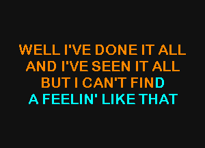 WELL I'VE DONE IT ALL
AND I'VE SEEN IT ALL
BUT I CAN'T FIND
A FEELIN' LIKETHAT