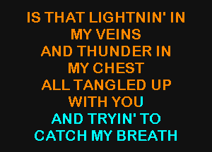 IS THAT LIGHTNIN' IN
MY VEINS
AND THUNDER IN
MY CHEST
ALL TANGLED UP
WITH YOU

AND TRYIN' TO
CATCH MY BREATH l