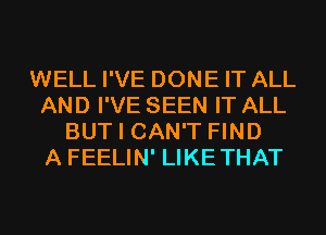 WELL I'VE DONE IT ALL
AND I'VE SEEN IT ALL
BUT I CAN'T FIND
A FEELIN' LIKETHAT