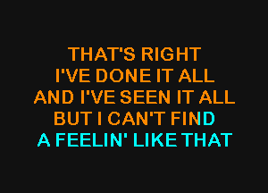 THAT'S RIGHT
I'VE DONE IT ALL
AND I'VE SEEN IT ALL
BUT I CAN'T FIND
A FEELIN' LIKE THAT

g