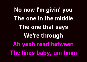 No now I'm givin' you
The one in the middle
The one that says

We're through