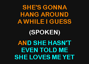 SHE'S GONNA
HANG AROUND
AWHILE I GUESS

(SPOKEN)
AND SHE HASN'T

EVEN TOLD ME
SHE LOVES ME YET l