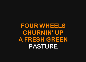 FOUR WHEELS

CHURNIN' UP
A FRESH GREEN
PASTURE