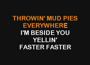 THROWIN' MUD PIES
EVERYWHERE
I'M BESIDE YOU
YELLIN'
FASTER FASTER
