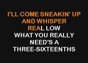 I'LL COME SNEAKIN' UP
AND WHISPER
REAL LOW
WHAT YOU REALLY
NEED'S A
THREE-SIXTEENTHS