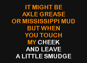 IT MIGHT BE
AXLEGREASE
OR MISSISSIPPI MUD
BUTWHEN
YOU TOUCH
MYCHEEK
AND LEAVE
A LITTLE SMUDGE