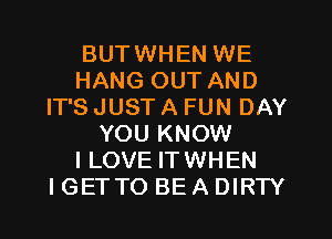 BUTWHEN WE
HANG OUT AND
IT'S JUST A FUN DAY
YOU KNOW
I LOVE ITWHEN
I GETTO BE A DIRTY
