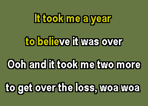 It took me a year

to believe it was over
Ooh and it took me two more

to get over the loss, woa woa