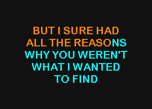 BUT I SURE HAD
ALL THE REASONS
WHY YOU WEREN'T

WHAT I WANTED

TO FIND

g