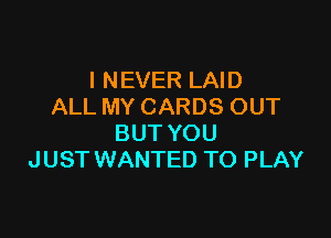INEVER LAID
ALL MY CARDS OUT

BUT YOU
JUST WANTED TO PLAY
