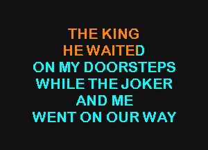 THE KING
HEWAITED
ON MY DOORSTEPS
WHILE THEJOKER
AND ME

WENTON OURWAY l
