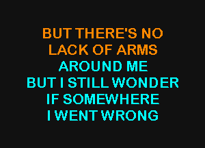 BUT THERE'S NO
LACK OF ARMS
AROUND ME
BUT I STILL WONDER
IF SOMEWHERE
IWENTWRONG