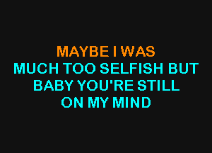 MAYBE I WAS
MUCH TOO SELFISH BUT

BABY YOU'RE STILL
ON MY MIND