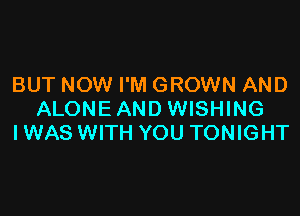 BUT NOW I'M GROWN AND

ALONE AND WISHING
IWAS WITH YOU TONIGHT