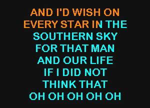 AND I'D WISH ON
EVERY STAR IN THE
SOUTHERN SKY
FOR THAT MAN
AND OUR LIFE
IF I DID NOT

THINKTHAT
OH OH OH OH OH I