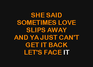 SHE SAID
SOMETIMES LOVE
SLIPS AWAY

AND YA JUST CAN'T
GET IT BACK
LET'S FACE IT