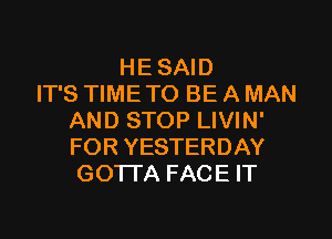 HE SAID
IT'S TIME TO BE A MAN

AND STOP LIVIN'
FOR YESTERDAY
GO'ITA FACE IT