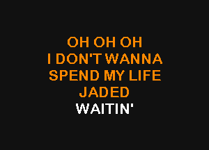 OH OH OH
I DON'T WANNA

SPEND MY LIFE
JADED
WAITIN'