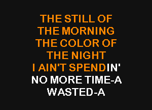 THESTILLOF
THEMORNING
THECOLOR OF

THE NIGHT
I AIN'T SPENDIN'
NO MORETIME-A
WASTED-A