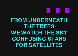 FROM UNDERNEATH
THE TREES
WE WATCH THE SKY
CONFUSING STARS
FOR SATELLITES