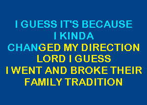 I GUESS IT'S BECAUSE
I KINDA

CHANGED MY DIRECTION
LORD I GUESS

I WENT AND BROKE THEIR
FAMILY TRADITION