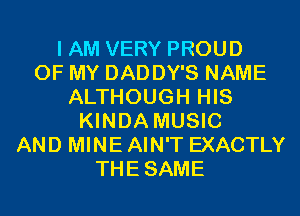 I AM VERY PROUD
OF MY DADDY'S NAME
ALTHOUGH HIS
KINDA MUSIC
AND MINE AIN'T EXACTLY
THESAME