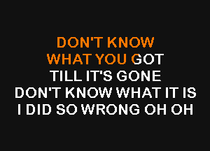 DON'T KNOW
WHAT YOU GOT

TILL IT'S GONE
DON'T KNOW WHAT IT IS
IDID SO WRONG OH OH
