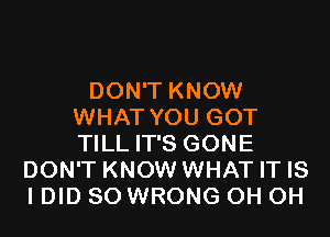 DON'T KNOW
WHAT YOU GOT

TILL IT'S GONE
DON'T KNOW WHAT IT IS
lDlD SO WRONG OH OH