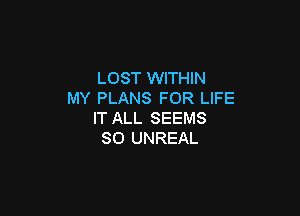 LOST WITHIN
MY PLANS FOR LIFE

IT ALL SEEMS
SO UNREAL